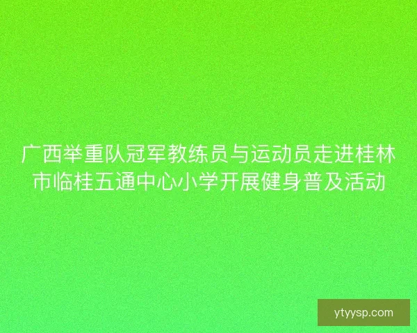 广西举重队冠军教练员与运动员走进桂林市临桂五通中心小学开展健身普及活动 广西举重队冠军教练员与运动员走进桂林市临桂五通中心小学开展健身普及活动