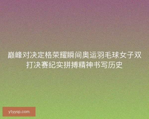 巅峰对决定格荣耀瞬间奥运羽毛球女子双打决赛纪实拼搏精神书写历史 巅峰对决定格荣耀瞬间奥运羽毛球女子双打决赛纪实拼搏精神书写历史