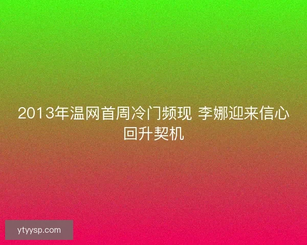 2013年温网首周冷门频现 李娜迎来信心回升契机
