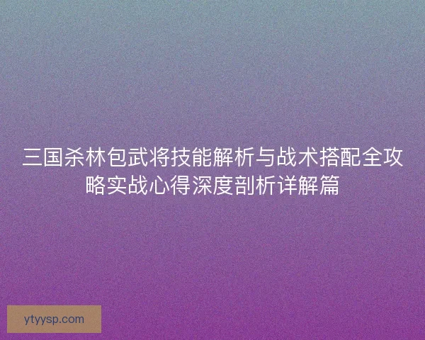 三国杀林包武将技能解析与战术搭配全攻略实战心得深度剖析详解篇