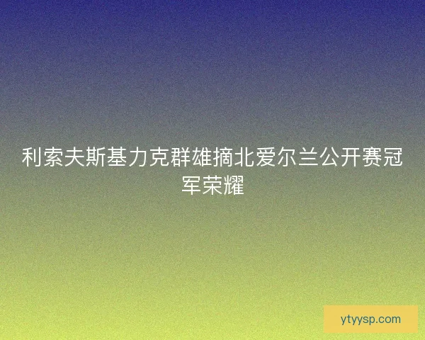 利索夫斯基力克群雄摘北爱尔兰公开赛冠军荣耀