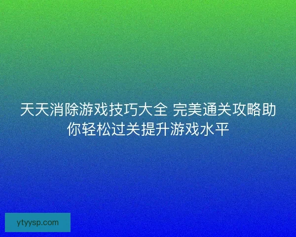 天天消除游戏技巧大全 完美通关攻略助你轻松过关提升游戏水平