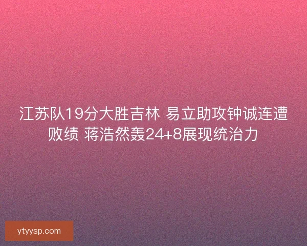 江苏队19分大胜吉林 易立助攻钟诚连遭败绩 蒋浩然轰24+8展现统治力