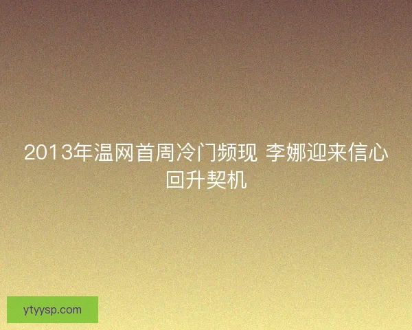 2013年温网首周冷门频现 李娜迎来信心回升契机
